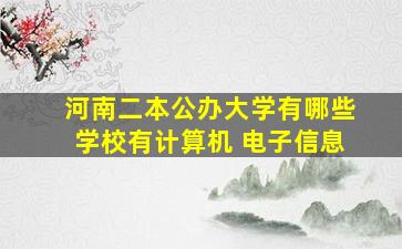 河南二本公办大学有哪些学校有计算机 电子信息